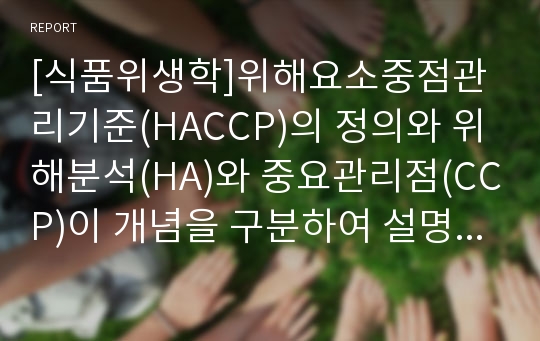 [식품위생학]위해요소중점관리기준(HACCP)의 정의와 위해분석(HA)와 중요관리점(CCP)이 개념을 구분하여 설명하시오