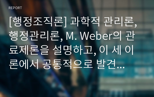 [행정조직론] 과학적 관리론, 행정관리론, M. Weber의 관료제론을 설명하고, 이 세 이론에서 공통적으로 발견되는 특징을 논의해 보시오.