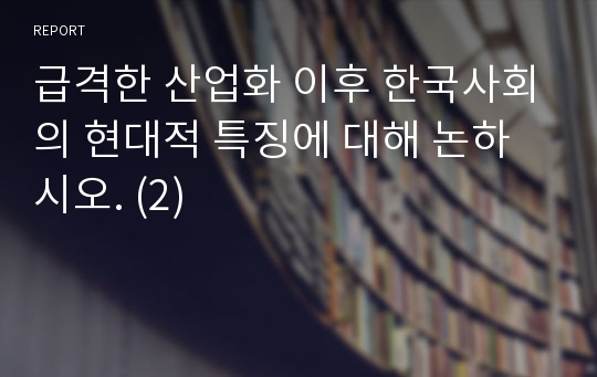 급격한 산업화 이후 한국사회의 현대적 특징에 대해 논하시오. (2)