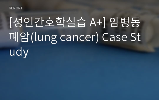 [성인간호학실습 A+] 암병동 폐암(lung cancer) Case Study