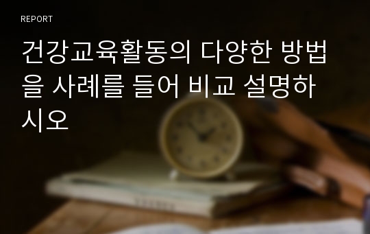 건강교육활동의 다양한 방법을 사례를 들어 비교 설명하시오