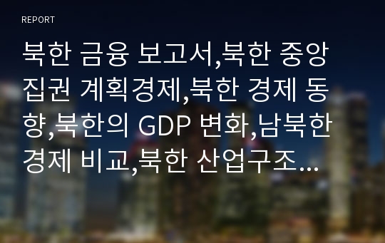 북한 금융 보고서,북한 중앙집권 계획경제,북한 경제 동향,북한의 GDP 변화,남북한 경제 비교,북한 산업구조의 변화,북한 산업구조의 문제점