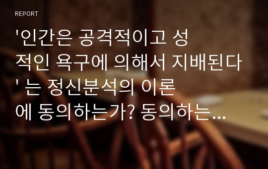 &#039;인간은 공격적이고 성적인 욕구에 의해서 지배된다&#039; 는 정신분석의 이론에 동의하는가? 동의하는 이유와 동의하지 않는 이유를 자신 주변의 사례를 들어 설명해 보시오.