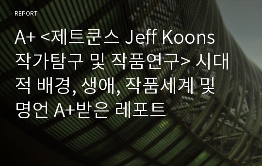 A+ &lt;제트쿤스 Jeff Koons 작가탐구 및 작품연구&gt; 시대적 배경, 생애, 작품세계 및 명언 A+받은 레포트