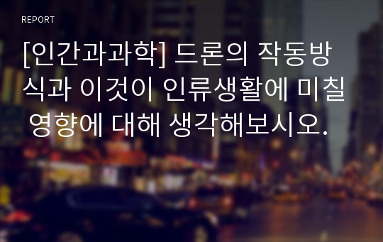 [인간과과학] 드론의 작동방식과 이것이 인류생활에 미칠 영향에 대해 생각해보시오.