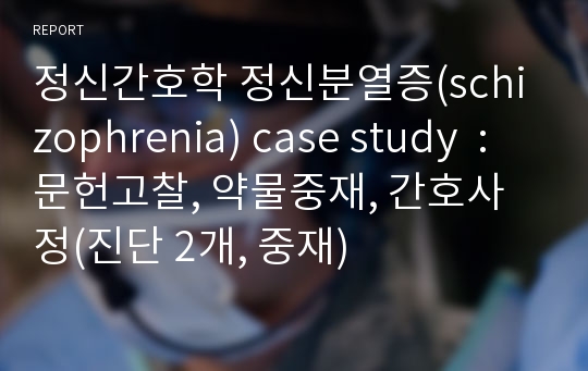 정신간호학 정신분열증(schizophrenia) case study  : 문헌고찰, 약물중재, 간호사정(진단 2개, 중재)