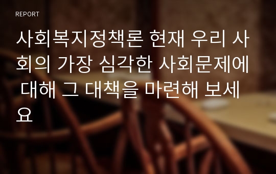 사회복지정책론 현재 우리 사회의 가장 심각한 사회문제에 대해 그 대책을 마련해 보세요