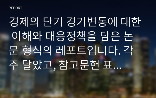 경제의 단기 경기변동에 대한 이해와 대응정책을 담은 논문 형식의 레포트입니다. 각주 달았고, 참고문헌 표시되어 있습니다.