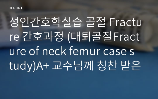 성인간호학실습 골절 Fracture 간호과정 (대퇴골절Fracture of neck femur case study)A+ 교수님께 칭찬 받은 자료입니다.