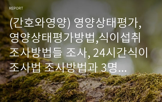 (간호와영양) 영양상태평가, 영양상태평가방법,식이섭취 조사방법들 조사, 24시간식이조사법 조사방법과 3명 사레제시