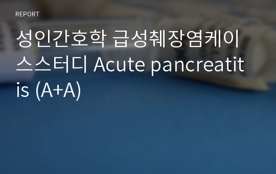 성인간호학 급성췌장염케이스스터디 Acute pancreatitis (A+A)