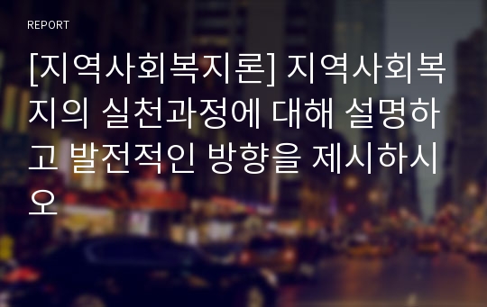 [지역사회복지론] 지역사회복지의 실천과정에 대해 설명하고 발전적인 방향을 제시하시오