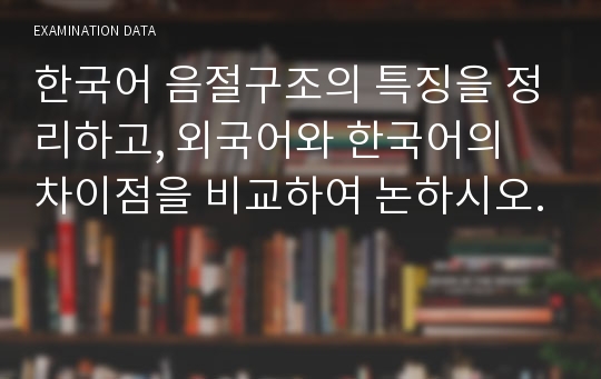 한국어 음절구조의 특징을 정리하고, 외국어와 한국어의 차이점을 비교하여 논하시오.