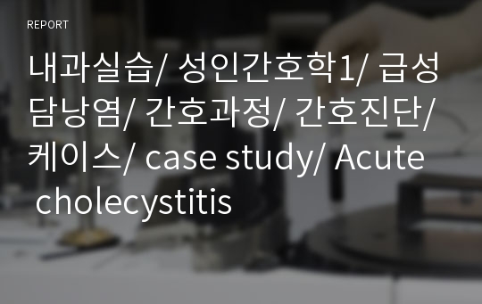 내과실습/ 성인간호학1/ 급성담낭염/ 간호과정/ 간호진단/ 케이스/ case study/ Acute cholecystitis