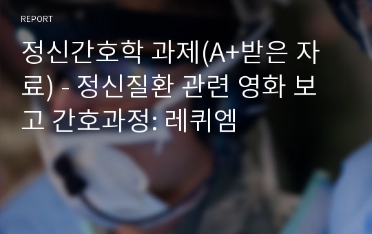 정신간호학 과제(A+받은 자료) - 정신질환 관련 영화 보고 간호과정: 레퀴엠