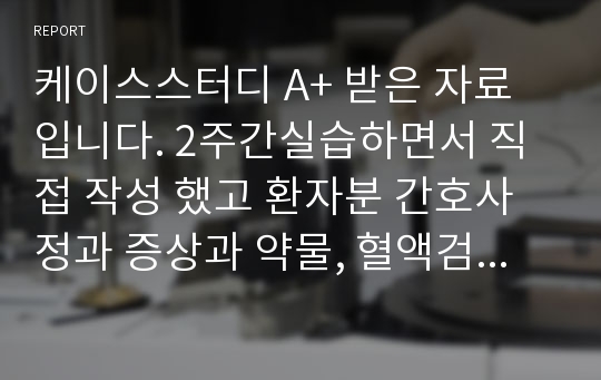 케이스스터디 A+ 받은 자료입니다. 2주간실습하면서 직접 작성 했고 환자분 간호사정과 증상과 약물, 혈액검사 수치, 병력,간호진단에 대해 기술되어 있습니다