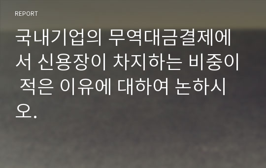 국내기업의 무역대금결제에서 신용장이 차지하는 비중이 적은 이유에 대하여 논하시오.