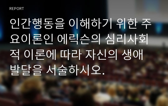 인간행동을 이해하기 위한 주요이론인 에릭슨의 심리사회적 이론에 따라 자신의 생애발달을 서술하시오.