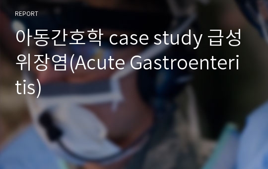 아동간호학 case study 급성위장염(Acute Gastroenteritis)