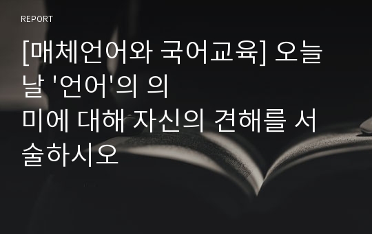 [매체언어와 국어교육] 오늘날 &#039;언어&#039;의 의미에 대해 자신의 견해를 서술하시오