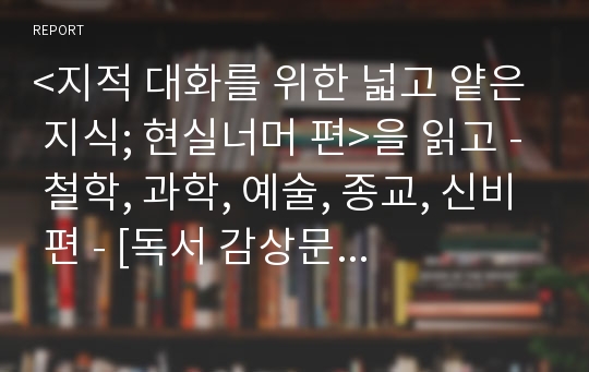 &lt;지적 대화를 위한 넓고 얕은 지식; 현실너머 편&gt;을 읽고 - 철학, 과학, 예술, 종교, 신비 편 - [독서 감상문, 독후감, 독서토론]