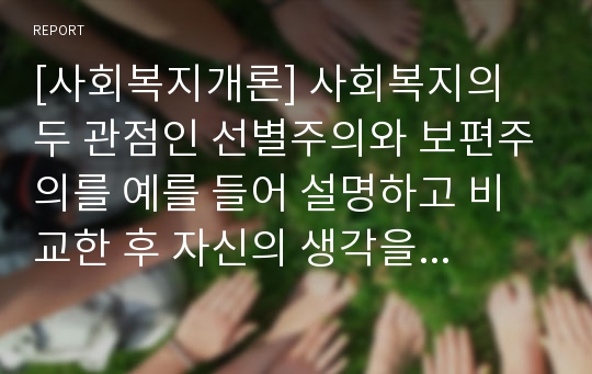 [사회복지개론] 사회복지의 두 관점인 선별주의와 보편주의를 예를 들어 설명하고 비교한 후 자신의 생각을 서술하시오