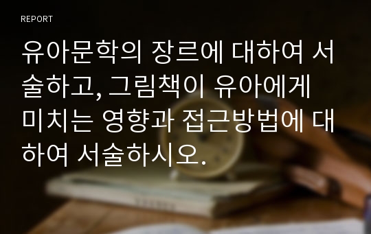 유아문학의 장르에 대하여 서술하고, 그림책이 유아에게 미치는 영향과 접근방법에 대하여 서술하시오.