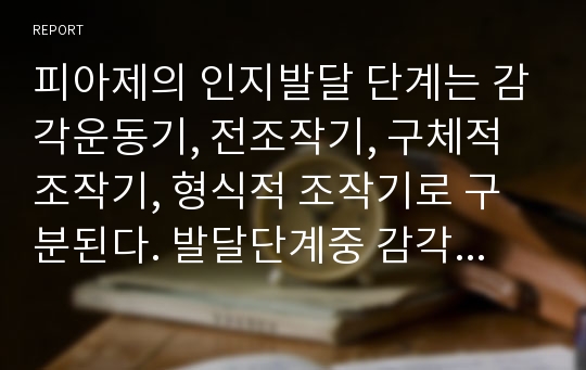 피아제의 인지발달 단계는 감각운동기, 전조작기, 구체적조작기, 형식적 조작기로 구분된다. 발달단계중 감각운동기와 전조작기의 특징을 예를 들어 설명하시오.