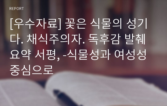 [우수자료] 꽃은 식물의 성기다. 채식주의자. 독후감 발췌 요약 서평, -식물성과 여성성 중심으로