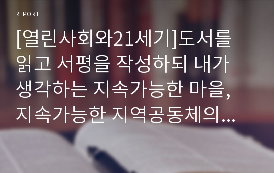 [열린사회와21세기]도서를 읽고 서평을 작성하되 내가 생각하는 지속가능한 마을, 지속가능한 지역공동체의 모습과 실현방안독서를 통하여 나 자신의 삶에 대해서 돌아보게 된 것은 무엇인지를 담아서 작성하시오.