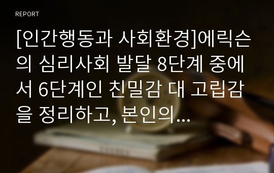 [인간행동과 사회환경]에릭슨의 심리사회 발달 8단계 중에서 6단계인 친밀감 대 고립감을 정리하고, 본인의 가정과 직장 등에서의 대인 관계를 기술하고, 친밀감을 향상시키기 위한 구체적인 방안을 적으시오.