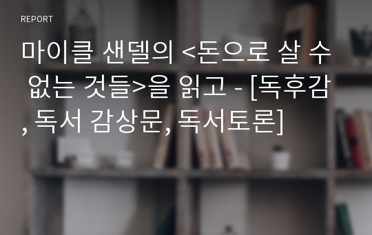 마이클 샌델의 &lt;돈으로 살 수 없는 것들&gt;을 읽고 - [독후감, 독서 감상문, 독서토론]