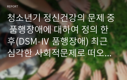 청소년기 정신건강의 문제 중 품행장애에 대하여 정의 한 후(DSM-Ⅳ 품행장애) 최근 심각한 사회적문제로 떠오르고 있는 학교폭력 가해자의 정신건강에 대하여 자신의 의견을 서술하시오