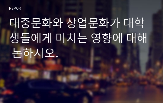 대중문화와 상업문화가 대학생들에게 미치는 영향에 대해 논하시오.