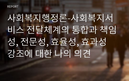 사회복지행정론-사회복지서비스 전달체계의 통합과 책임성, 전문성, 효율성, 효과성 강조에 대한 나의 의견