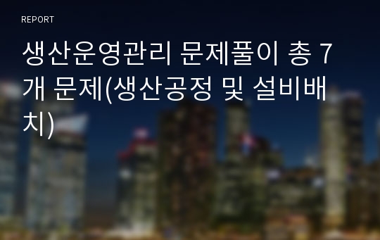 생산운영관리 문제풀이 총 7개 문제(생산공정 및 설비배치)