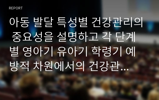 아동 발달 특성별 건강관리의 중요성을 설명하고 각 단계별 영아기 유아기 학령기 예방적 차원에서의 건강관리에 대하여 조사하고 바람직한 건강관리에 대하여 논하시오.