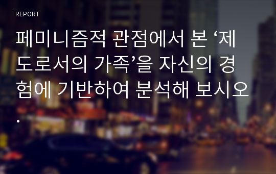 페미니즘적 관점에서 본 ‘제도로서의 가족’을 자신의 경험에 기반하여 분석해 보시오.