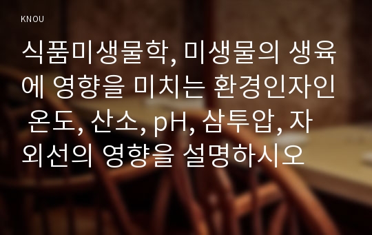 식품미생물학, 미생물의 생육에 영향을 미치는 환경인자인 온도, 산소, pH, 삼투압, 자외선의 영향을 설명하시오