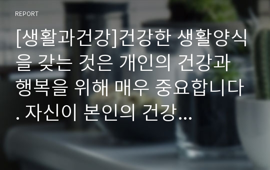 [생활과건강]건강한 생활양식을 갖는 것은 개인의 건강과 행복을 위해 매우 중요합니다. 자신이 본인의 건강을 위해 일상생활 속에서 수행하고 있는 건강한 생활양식과 관련된 내용과 효과 등을 기록해 보고(없는 경우는 이를 분명히 명시하고 구체적인 실행계획으로 대체 가능), 이에 관한 과학적 근거를 찾아 제시하시오.