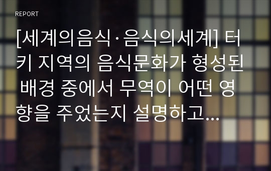 [세계의음식·음식의세계] 터키 지역의 음식문화가 형성된 배경 중에서 무역이 어떤 영향을 주었는지 설명하고 무역으로 인해 발달한 음식문화의 대표적인 사례를 1가지 이상 제시하고 무역과의 연계성을 설명하시오.