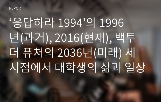 ‘응답하라 1994’의 1996년(과거), 2016(현재), 백투더 퓨처의 2036년(미래) 세 시점에서 대학생의 삶과 일상(인간관계, 취미 및 수업방식, 알바, 미래계획 등)에 대해 기술해보기