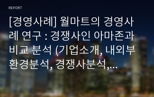 [경영사례] 월마트의 경영사례 연구 : 경쟁사인 아마존과 비교 분석 (기업소개, 내외부환경분석, 경쟁사분석, VRIO분석, 3C분석, 전략제시, 기대효과)