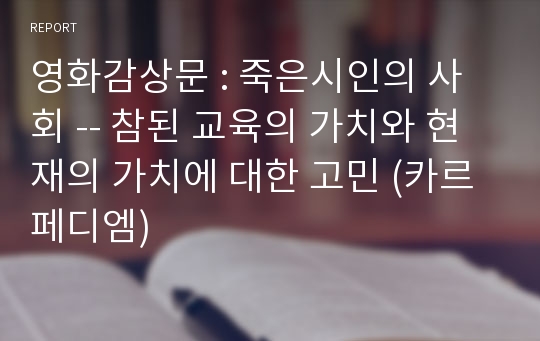 영화감상문 : 죽은시인의 사회 -- 참된 교육의 가치와 현재의 가치에 대한 고민 (카르페디엠)