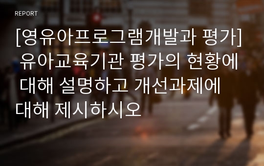 [영유아프로그램개발과 평가] 유아교육기관 평가의 현황에 대해 설명하고 개선과제에 대해 제시하시오