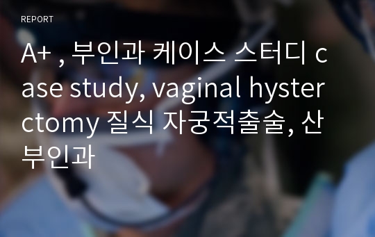 A+ , 부인과 케이스 스터디 case study, vaginal hysterctomy 질식 자궁적출술, 산부인과