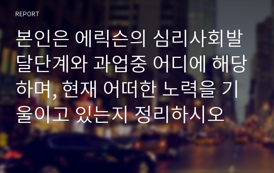 본인은 에릭슨의 심리사회발달단계와 과업중 어디에 해당하며, 현재 어떠한 노력을 기울이고 있는지 정리하시오