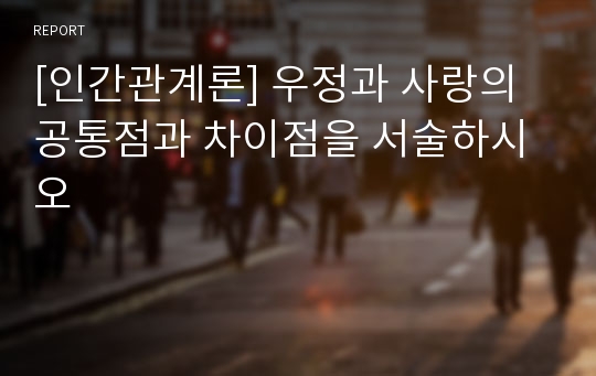 [인간관계론] 우정과 사랑의 공통점과 차이점을 서술하시오