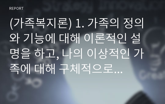 (가족복지론) 1. 가족의 정의와 기능에 대해 이론적인 설명을 하고, 나의 이상적인 가족에 대해 구체적으로 서술하시오