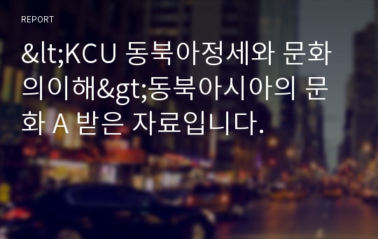 &lt;KCU 동북아정세와 문화의이해&gt;동북아시아의 문화 A 받은 자료입니다.